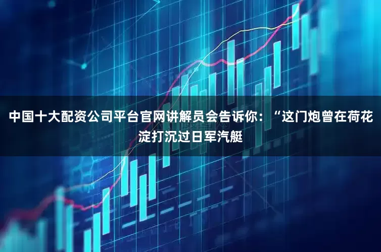 中国十大配资公司平台官网讲解员会告诉你：“这门炮曾在荷花淀打沉过日军汽艇