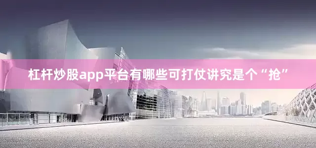 杠杆炒股app平台有哪些可打仗讲究是个“抢”