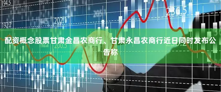 配资概念股票甘肃金昌农商行、甘肃永昌农商行近日同时发布公告称