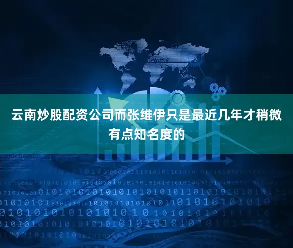 云南炒股配资公司而张维伊只是最近几年才稍微有点知名度的
