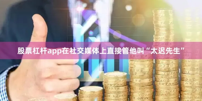 股票杠杆app在社交媒体上直接管他叫“太迟先生”