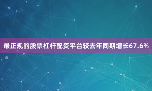 最正规的股票杠杆配资平台较去年同期增长67.6%