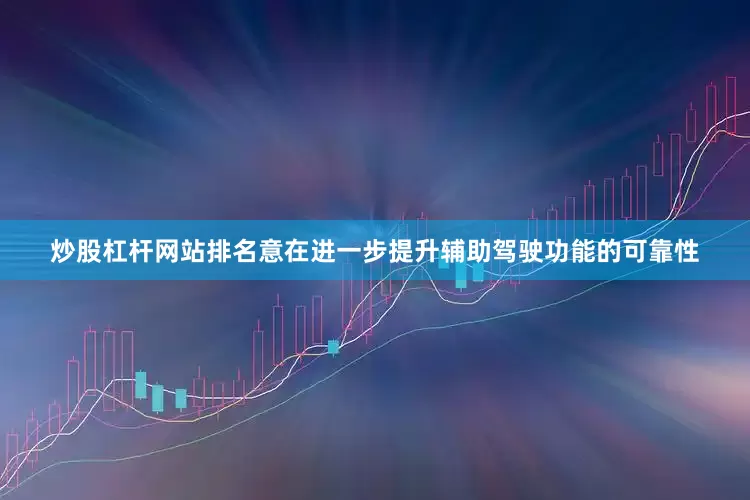 炒股杠杆网站排名意在进一步提升辅助驾驶功能的可靠性