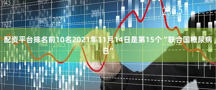 配资平台排名前10名2021年11月14日是第15个“联合国糖尿病日”