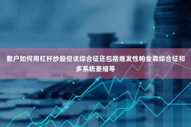 散户如何用杠杆炒股但该综合征还包括继发性帕金森综合征和多系统萎缩等