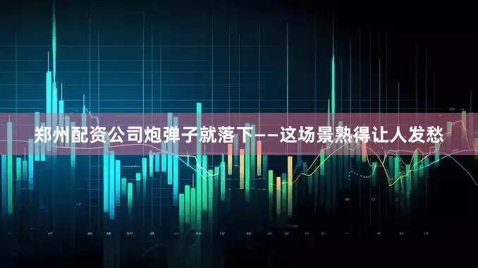 郑州配资公司炮弹子就落下——这场景熟得让人发愁