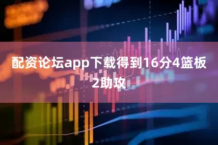 配资论坛app下载得到16分4篮板2助攻